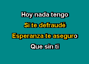 Hoy nada tengo
Si te defraudc'e

Esperanza te aseguro

Que sin ti