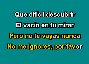 Que diflcil descubrir
El vacio en tu mirar

Pero no te vayas nunca

No me ignores, por favor