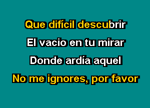 Que diflcil descubrir

El vacio en tu mirar

Donde ardia aquel

No me ignores, por favor