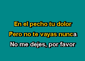 En el pecho tu dolor

Pero no te vayas nunca

No me dejes, por favor