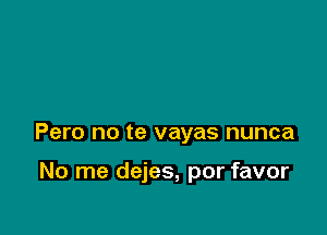 Pero no te vayas nunca

No me dejes, por favor