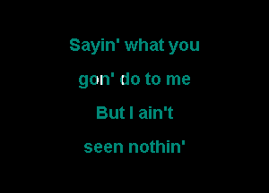 Sayin' what you

gon' do to me
But I ain't

seen nothin'