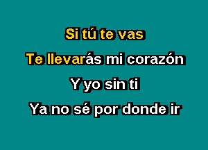 Si tl'J te vas
Te llevaras mi corazc'm

Y yo sin ti

Ya no sfa por donde ir