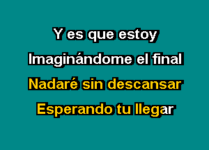 Y es que estoy
Imaginandome el final

Nadare'z sin descansar

Esperando tu llegar