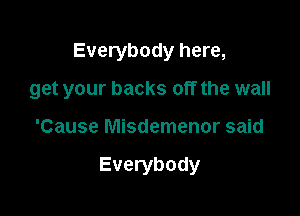 Everybody here,

get your backs off the wall

'Cause Misdemenor said

Everybody