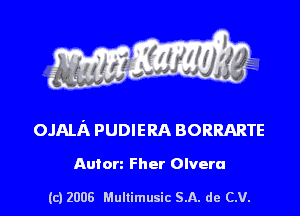 s ' I .

OJAIJX PUDIERA BORRARTE

Auton Fher Olvera

(c) 2008 Mullimusic SA. de CV.