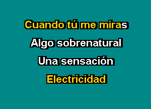 Cuando tt'J me miras

Algo sobrenatural

Una sensacic'm
Electricidad