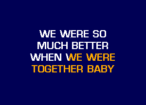 WE WERE SO
MUCH BETTER
WHEN WE WERE
TOGETHER BABY

g