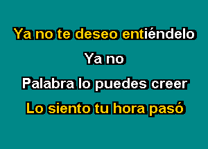 Ya no te deseo entic'andelo
Ya no

Palabra lo puedes creer

Lo siento tu hora pasc')