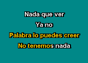 Nada que ver

Ya no

Palabra lo puedes creer

No tenemos nada