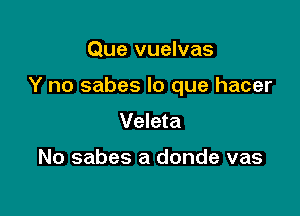 Que vuelvas

Y no sabes lo que hacer

Veleta

No sabes a donde vas