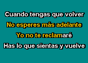 Cuando tengas que volver
No esperes mas adelante
Yo no te reclamaniz

Has lo que sientas y vuelve