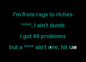 I'm from rags to riches

wm, I ain't dumb

I got 99 problems

but a m ain't one, hit me