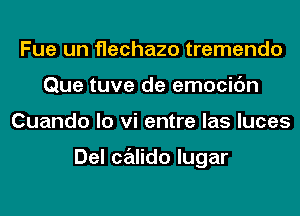 Fue un flechazo tremendo
Que tuve de emocic'm
Cuando lo vi entre las luces

Del Calida lugar