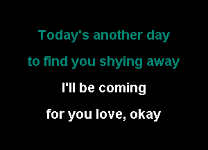 Today's another day
to fund you shying away

I'll be coming

for you love, okay