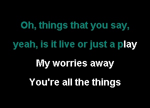 Oh, things that you say,
yeah, is it live orjust a play

My worries away

You're all the things
