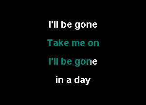 I'll be gone

Take me on

I'll be gone

in a day