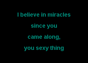 I believe in miracles
since you

came along,

you sexy thing