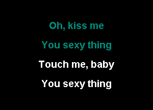 Oh, kiss me

You sexy thing

Touch me, baby

You sexy thing