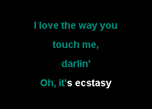 I love the way you
touch me,

darlin'

Oh, it's ecstasy