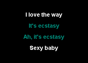 I love the way

It's ecstasy

Ah, it's ecstasy

Sexy baby