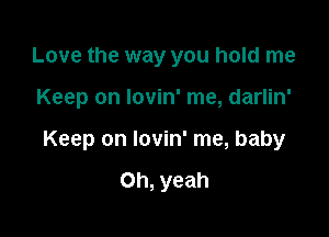 Love the way you hold me

Keep on Iovin' me, darlin'

Keep on Iovin' me, baby

Oh, yeah