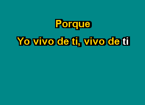 Porque

Yo vivo de ti, vivo de ti