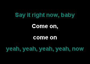 Say it right now, baby
Come on,

come on

yeah, yeah, yeah, yeah, now