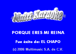 s ' I .

PORQUE ERES MI REINA

Fue ind) dez EL CHAPO

(c) 2006 Mullimusic SA. de CV.