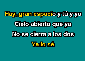 Hay, gran espacio y tl'J y yo

Cielo abierto que ya
No se cierra a Ios dos

Ya Io sc'a