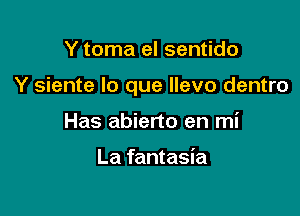 Y toma el sentido

Y siente lo que Ilevo dentro

Has abierto en mi

La fantasia
