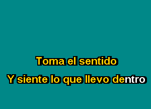 Toma el sentido

Y siente lo que llevo dentro