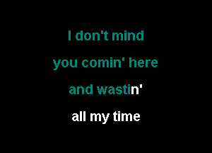 I don't mind
you comin' here

and wastin'

all my time
