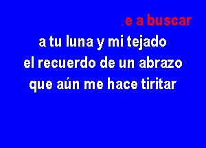 a tu luna y mi tejado
el recuerdo de un abrazo

que aim me hace tiritar