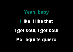 Yeah,baby
I like it like that

I got soul, I got soul

Por aqui te quiero