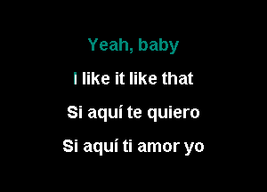 Yeah,baby
I like it like that

Si aqui te quiero

Si aqui ti amor yo