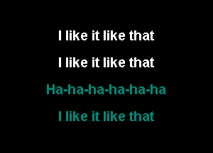 I like it like that
I like it like that

Ha-ha-ha-ha-ha-ha

I like it like that