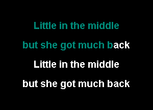 Little in the middle
but she got much back
Little in the middle

but she got much back