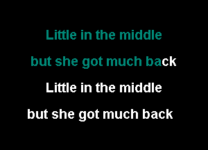 Little in the middle
but she got much back
Little in the middle

but she got much back