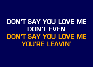 DON'T SAY YOU LOVE ME
DON'T EVEN
DON'T SAY YOU LOVE ME
YOU'RE LEAVIN'