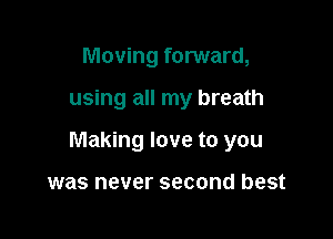 Moving forward,

using all my breath

Making love to you

was never second best