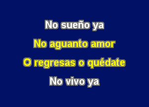 No suerio ya

No aguanto amor

0 regresas o qu1'edate

No vivo ya