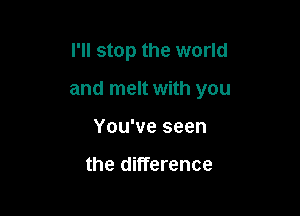 I'll stop the world

and melt with you

You've seen

the difference