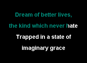 Dream of better lives,
the kind which never hate

Trapped in a state of

imaginary grace
