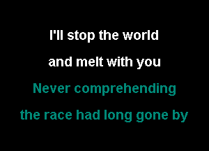 I'll stop the world
and melt with you

Never comprehending

the race had long gone by
