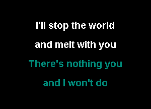 I'll stop the world

and melt with you

There's nothing you

and I won't do