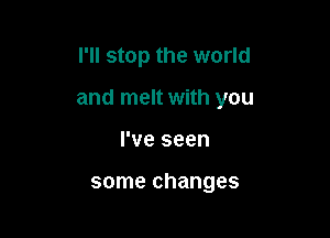 I'll stop the world

and melt with you

I've seen

some changes