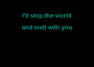 I'll stop the world

and melt with you