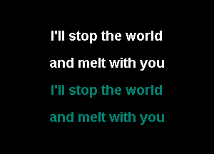 I'll stop the world
and melt with you

I'll stop the world

and melt with you