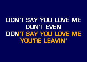 DON'T SAY YOU LOVE ME
DON'T EVEN
DON'T SAY YOU LOVE ME
YOU'RE LEAVIN'